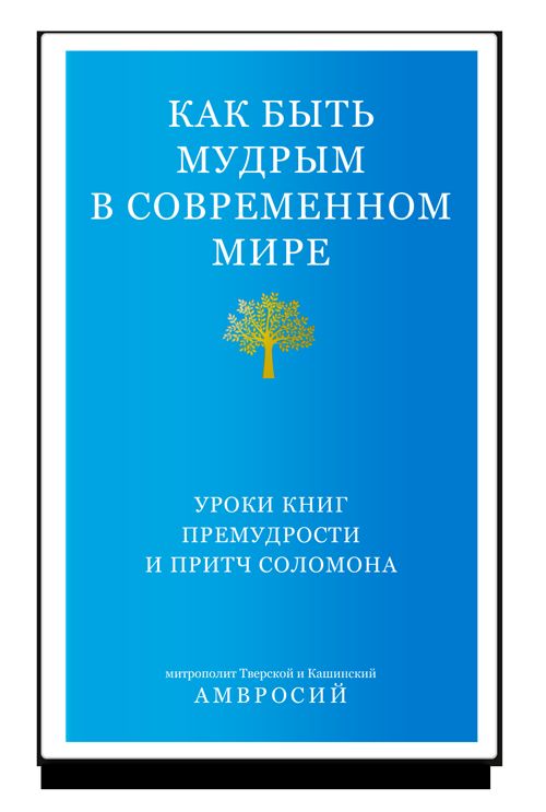 Как быть мудрым в современном мире. Уроки книг Премудрости и Притч Соломона