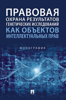 Правовая охрана результатов генетических исследований как объектов интеллектуальных прав. Монография.-М.:Проспект,2022. /=241180/