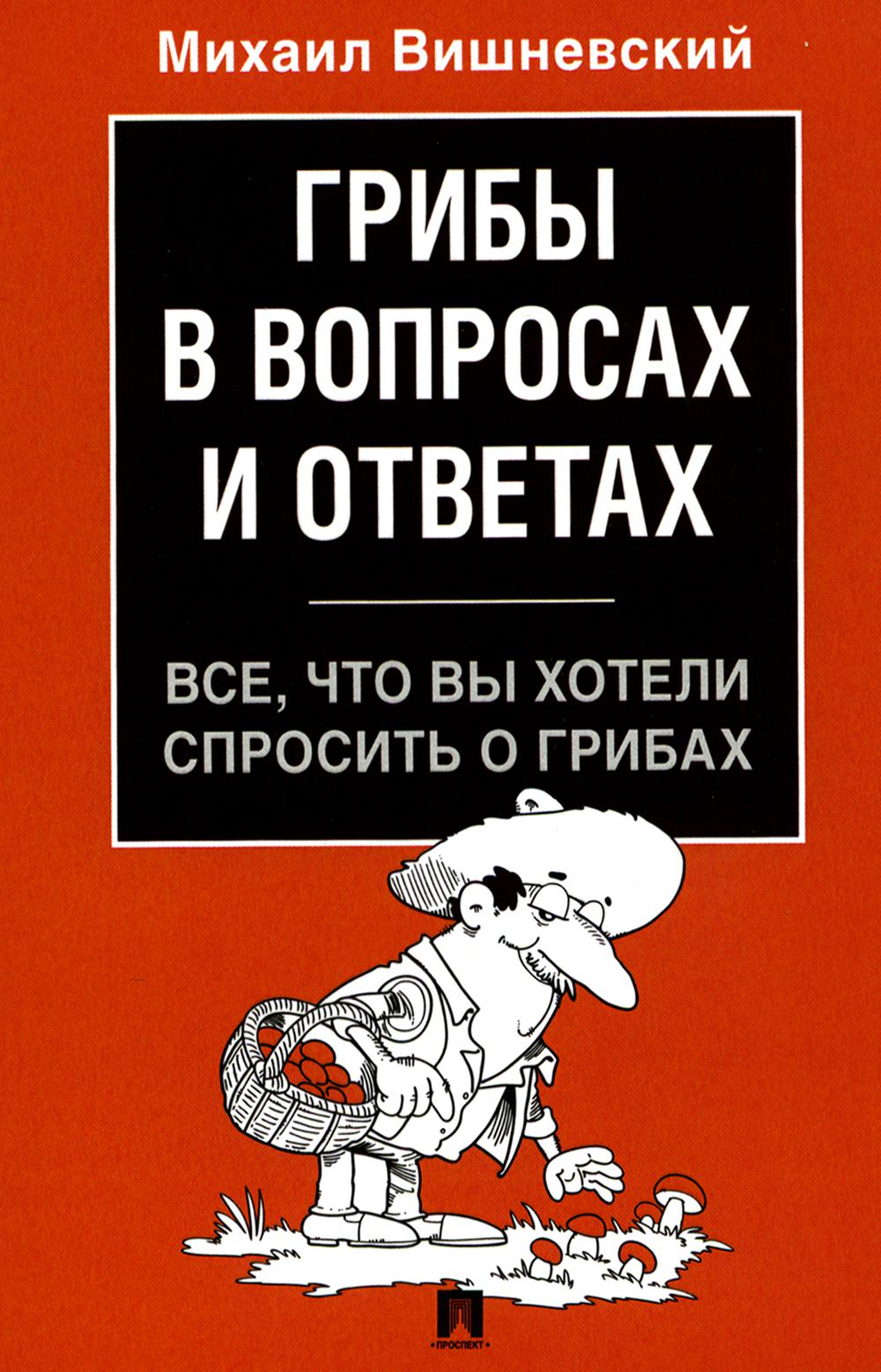 Грибы в вопросах и ответах. Все, что вы хотели спросить о грибах.-М.:Проспект,2024. /=245888/