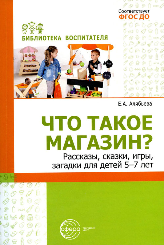 Что такое магазин? Рассказы, сказки, игры, загадки для детей 5–7 лет./ Алябьева Е.А.
