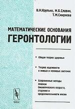 Математические основания геронтологии: Общая теория здоровья; теория надежности в живых и неживых системах; современные методы анализа биологического возраста, старения и продолжительности жизни