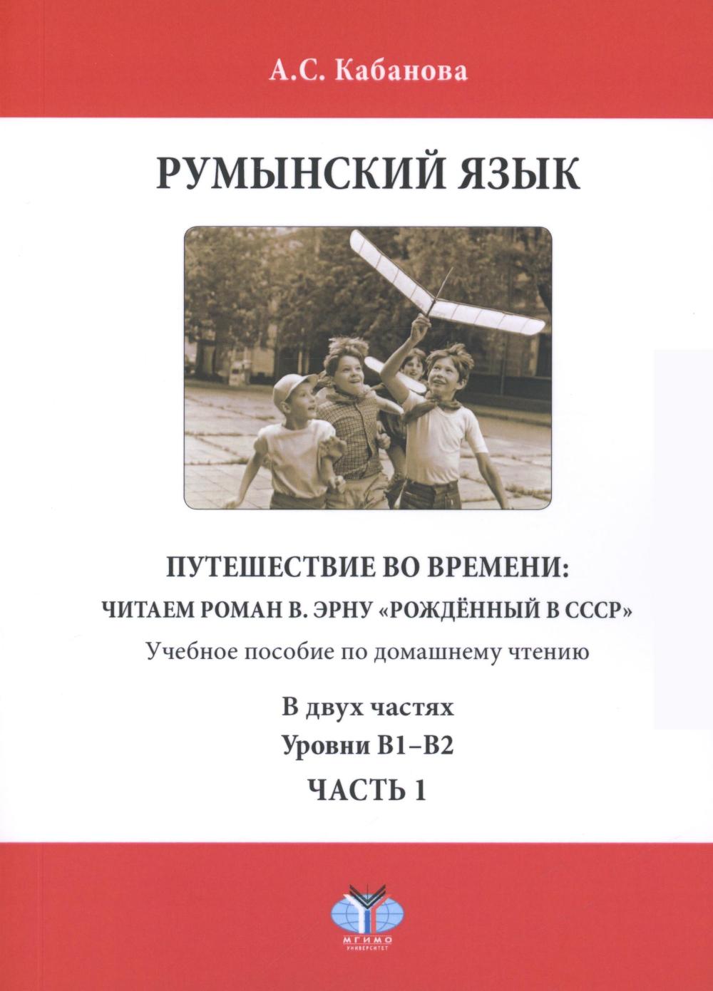 Румынский язык. Путешествие во времени: читаем роман В. Эрну "Рожденный в СССР": учебное пособие по домашнему чтению. Уровни В1-В2. В 2 ч. Ч. 1