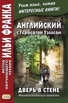 Английский с Гербертом Уэллсом. Дверь в стене. Фантастические повести = H.G. Wells. The Door in the Wall. (Метод обучающего чтения Ильи Франка). Сост. Дьяконов О.
