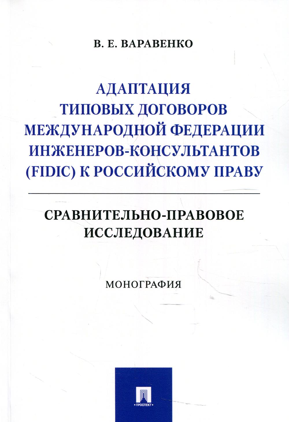 Адаптация типовых договоров Международной федерации инженеров-консультантов (FIDIC) к российскому праву. Сравнительно-правовое исследование. Монография.-М.:Проспект,2022.