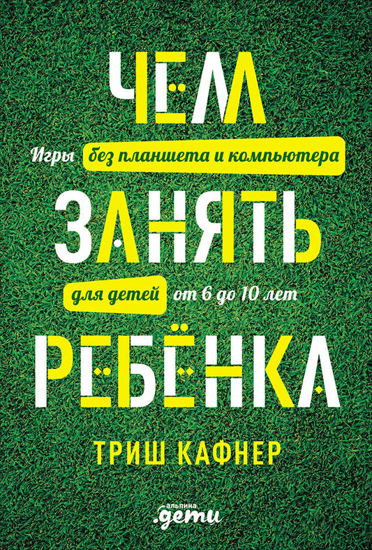 Чем занять ребенка: Игры без планшета и компьютера для детей от 6 до 10 лет. Кафнер Т.