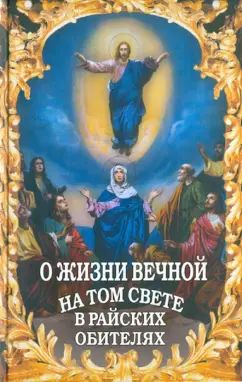 О жизни вечной на том свете в райских обителях. Чудесные описания святыми угодниками Божьими Царства Небесного