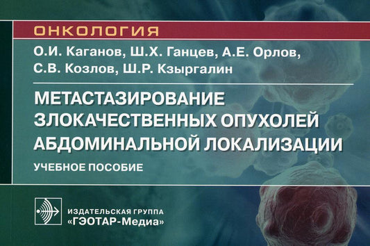 Метастазирование злокачественных опухолей абдоминальной локализации : учебное пособие / О. И. Каганов, Ш. Х. Ганцев, А. Е. Орлов [и др.]. — Москва : ГЭОТАР-Медиа, 2023. — 120 с. : IL. — (Серия «Онкология»).