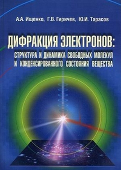 Дифракция электронов: структура и динамика свободных молекул и конденсированного состояния вещества. Ищенко А.А., Гиричев Г.В., Тарасов Ю.И.