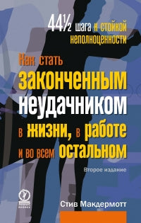 Как стать законченным неудачником в жизни, в работе и во всем остальном. 44 с половиной шага к стойкой неполноценности. Макдермотт Стив