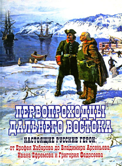 Первопроходцы Дальнего Востока. Настоящие русские герои: от Ерофея Хабарова до Владимира Арсеньева, Ивана Ефремова и Георгия Федосеева