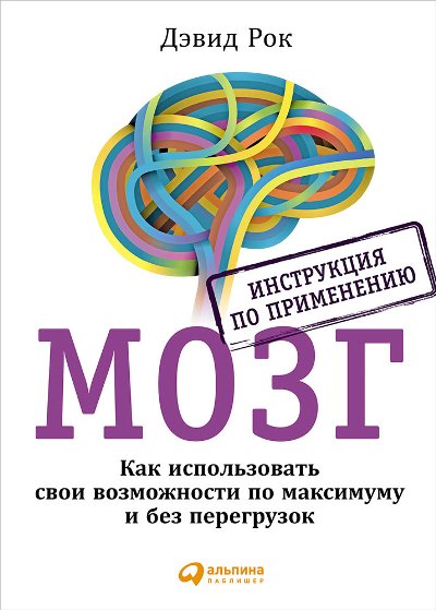 Мозг. Инструкция по применению. Как использовать свои возможности по максимуму и без перегрузок