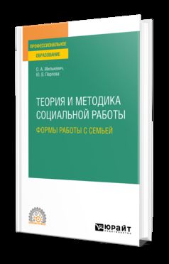 ТЕОРИЯ И МЕТОДИКА СОЦИАЛЬНОЙ РАБОТЫ: ФОРМЫ РАБОТЫ С СЕМЬЕЙ. Учебное пособие для СПО
