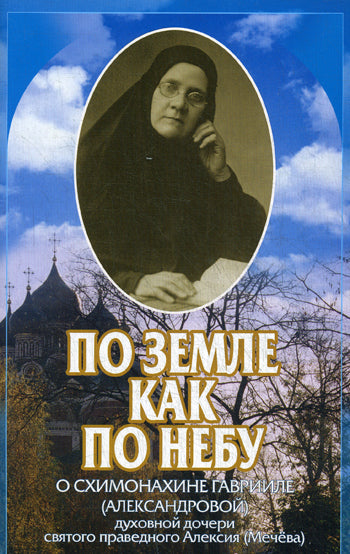 По земле как по небу: О схимонахине Гаврииле (Александровой) - духовной дочери святого праведного Алексия (Мечева).