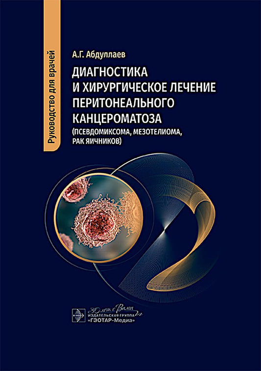Диагностика и хирургическое лечение перитонеального канцероматоза (псевдомиксома, мезотелиома, рак яичников) / А. Г. Абдуллаев. — Москва : ГЭОТАР-Медиа, 2025. — 152 с. : ил.