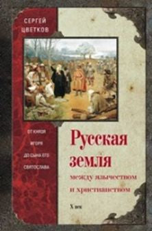 Русская земля. Между язычеством и христианством. От князя Игоря до сына Святослава