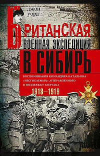 Британская военная экспедиция в Сибирь. Воспоминания командира батальона «Несгибаемых», отправленного в поддержку Колчака. 1918-1919