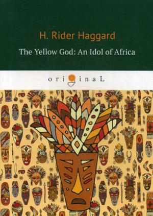 The Yellow God: An Idol of Africa = Желтый бог: африканский идол: на англ.яз. Haggard H.R.