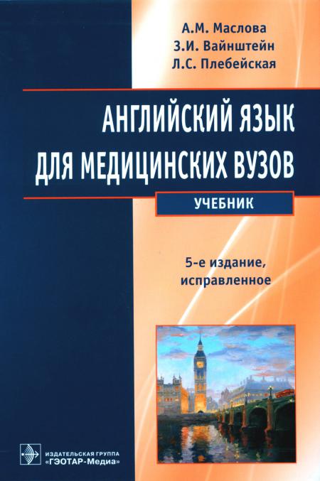 Английский язык для медицинских вузов : учебник / А. M. Маслова, З. И. Вайнштейн, Л. C. Плебейская. — 5-е изд., испр. — Москва : ГЭОТАР-Медиа, 2023. — 336 с.