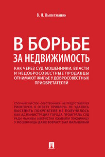 В борьбе за недвижимость.Как через суд мошенники, власти и недобросовестные продавцы отнимают жилье у добросовестных приобретателей.-М.:Проспект,2020.