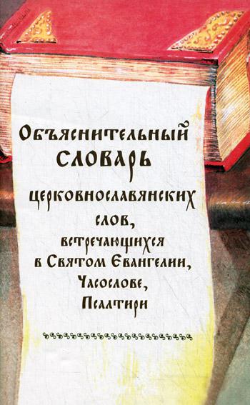 Объяснительный словарь церковнославянских слов, встречающихся в Св. Евангелии, Часослове, Псалтири.