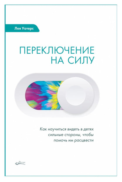 Переключение на силу. Как научиться видеть в детях сильные стороны, чтобы помочь им расцвести