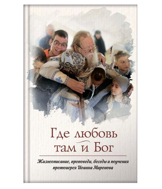 Где любовь-там Бог.Жизнеописание,проповеди,беседы и поучения протоиерея Миронова Иоанна
