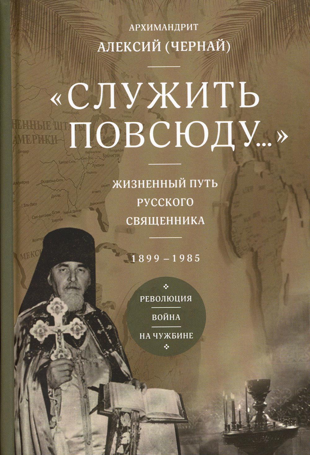 Служить повсюду…: Жизненный путь русского священника. 1899-1985. Революция. Война. На чужбине