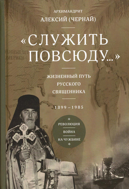 Служить повсюду…: Жизненный путь русского священника. 1899-1985. Революция. Война. На чужбине