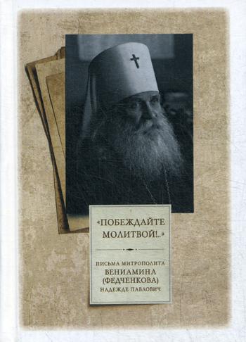 "Побеждайте молитвой!.." : письма митрополита Вениамина (Федченкова) Надежде Павлович