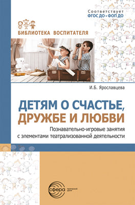 Детям о счастье, дружбе и любви: познавательно-игровые занятия с элементами театрализованной деятельности/ Ярославцева И.Б.