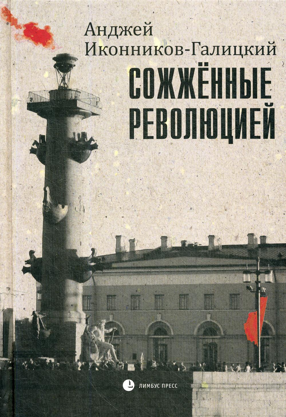 Анджей Иконников-Галицкий «Сожжённые революцией» СПб.: Лимбус Пресс, ООО "Издательство К. Тублина", 2019 г. -496 с.