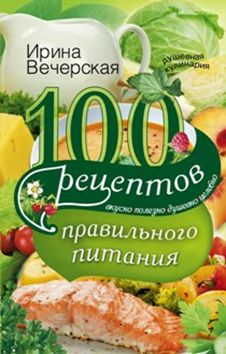 100 рецептов правильного питания. Вкусно, полезно, душевно, целебно