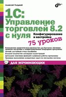 1С : Управление торговлей 8.2 с нуля. Configuration et configuration. 75 уроков для начинающих. Гладкий А.А.