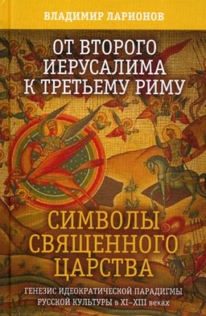 От Второго Иерусалима к Третьему Риму. Символы священного Царства. Генезис идеократической парадигмы русской культуры в XI - XIII веках