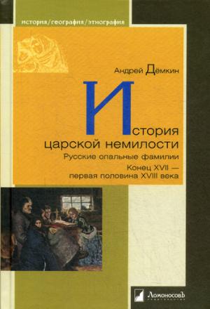 История царской немилости. Русские опальные фамилии. Конец XVII - первая половина XVIII века. Демкин А.