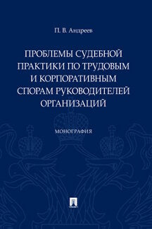 Проблемы судебной практики по трудовым и корпоративным спорам руководителей организаций.Монография.-М.:Проспект,2024. /=241135/