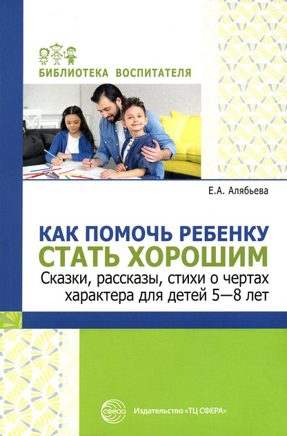 Как помочь ребенку стать хорошим. Сказки, рассказы, стихи о чертах характера для детей 5-8/ Алябьева Е.А.