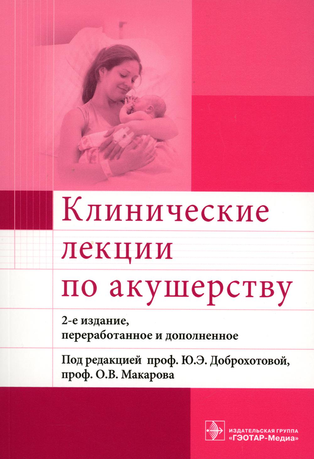 Клинические лекции по акушерству / под ред. Ю. Э. Доброхотовой, О. В. Макарова. — 2-е изд., перераб. и доп. — М. : ГЭОТАР-Медиа, 2017. — 544 с.