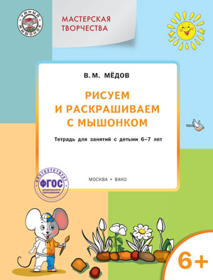 Мастерская творчества. Рисуем и раскрашиваем с Мышонком: тетрадь для занятий с детьми 6-7 лет. Медов В.М.