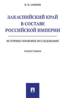 Закаспийский край в составе Российской империи (историко-правовое исследование). Монография.-М.:Prospect,2021. /=240742/