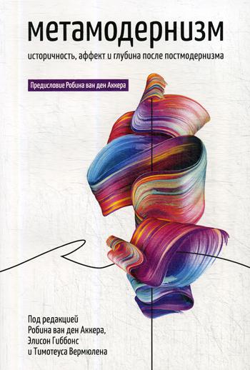 Метамодернизм. Историчность, Аффект и Глубина после постмодернизма. Аккер Р. ван ден