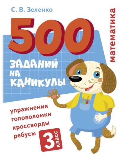 500 заданий на каникулы. 3 класс Математика. Упражнения, головоломки, ребусы, кроссворды /Зеленко
