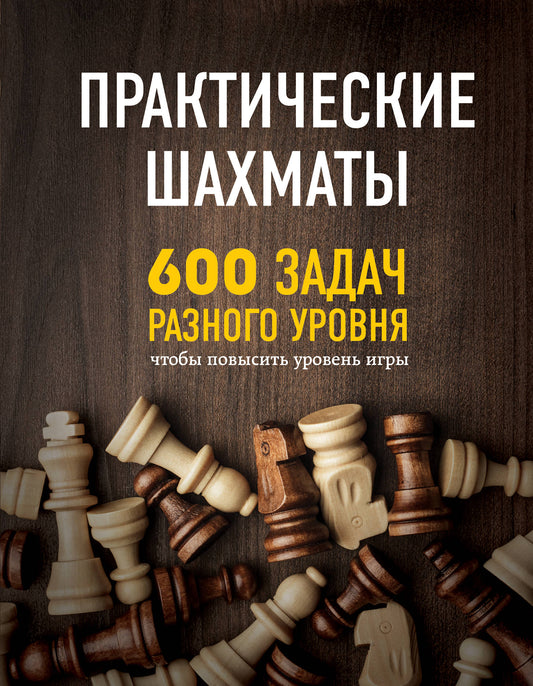 Практические шахматы: 600 задач, чтобы повысить уровень игры