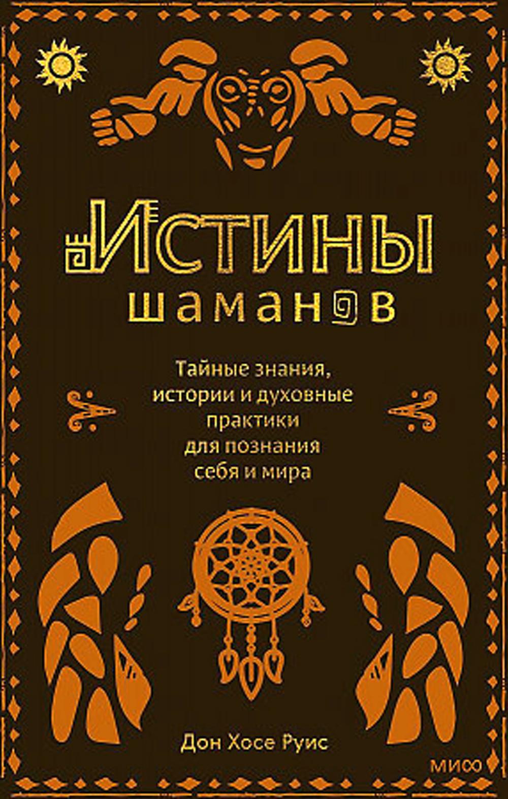 Истины шаманов. Тайные знания, истории и духовные практики для познания себя и мира