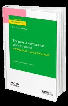 ТЕОРИЯ И МЕТОДИКА ВОСПИТАНИЯ МЛАДШИХ ШКОЛЬНИКОВ. Учебник и практикум для вузов