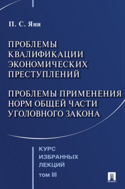 Курс избранных лекций. В 3 т. Том 3. Проблемы квалификации экономических преступлений. Проблемы применения норм Общей части уголовного закона.-М.:Проспект,2025.
