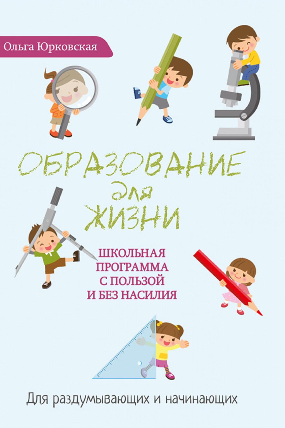 Образование для жизни. Школьная программа с пользой и без насилия. Для раздумывающих и начинающих