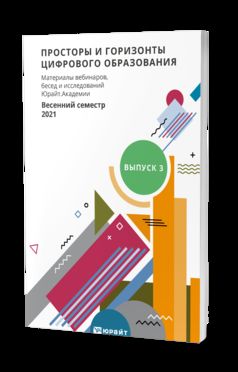 ПРОСТОРЫ И ГОРИЗОНТЫ ЦИФРОВОГО ОБРАЗОВАНИЯ. МАТЕРИАЛЫ ВЕБИНАРОВ, БЕСЕД И ИССЛЕДОВАНИЙ ЮРАЙТ.АКАДЕМИИ. ВЫПУСК 3. ВЕСЕННИЙ СЕМЕСТР 2021