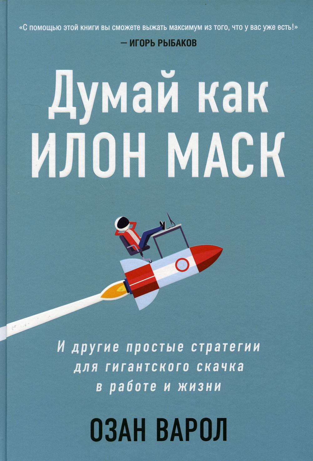 Думай как Илон Маск. И другие простые стратегии для гигантского скачка в работе и жизни