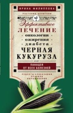 Черная кукуруза, или Панацея от всех болезней. Эффективное лечение онкологии, ожирения, диабета.